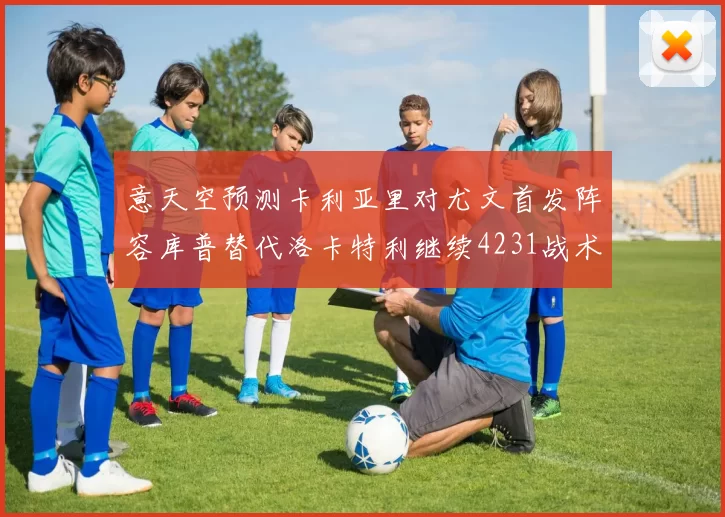 意天空预测卡利亚里对尤文首发阵容库普替代洛卡特利继续4231战术