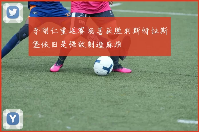 李刚仁重返赛场喜获胜利斯特拉斯堡依旧是强敌制造麻烦
