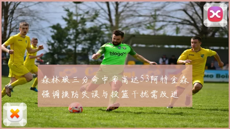 森林狼三分命中率高达53阿特金森强调换防失误与投篮干扰需改进