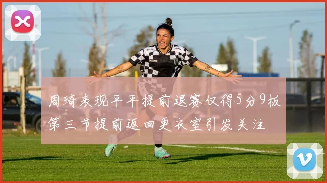 周琦表现平平提前退赛仅得5分9板第三节提前返回更衣室引发关注