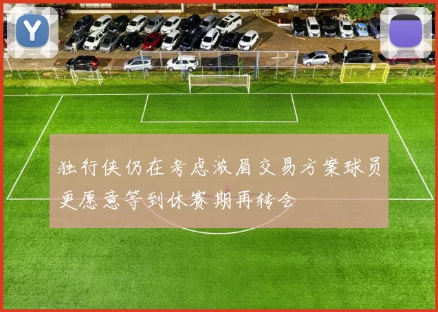 独行侠仍在考虑浓眉交易方案球员更愿意等到休赛期再转会