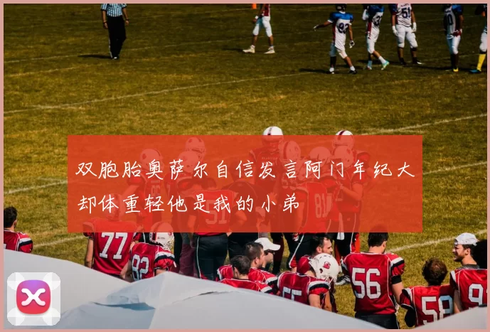 双胞胎奥萨尔自信发言阿门年纪大却体重轻他是我的小弟
