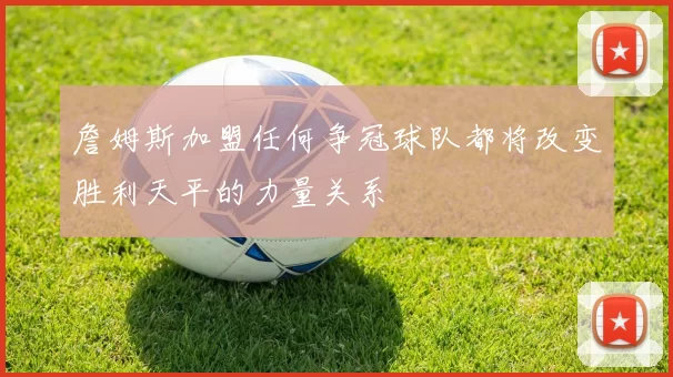 詹姆斯加盟任何争冠球队都将改变胜利天平的力量关系