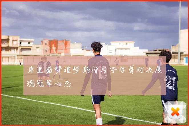库里盛赞追梦期待与字母哥对决展现冠军心态