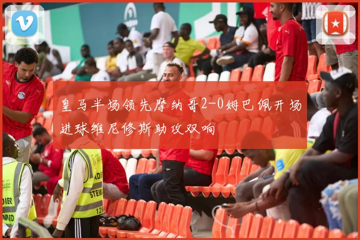 皇马半场领先摩纳哥2-0姆巴佩开场进球维尼修斯助攻双响