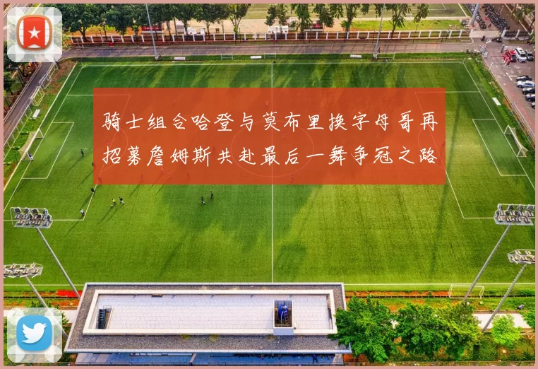 骑士组合哈登与莫布里换字母哥再招募詹姆斯共赴最后一舞争冠之路