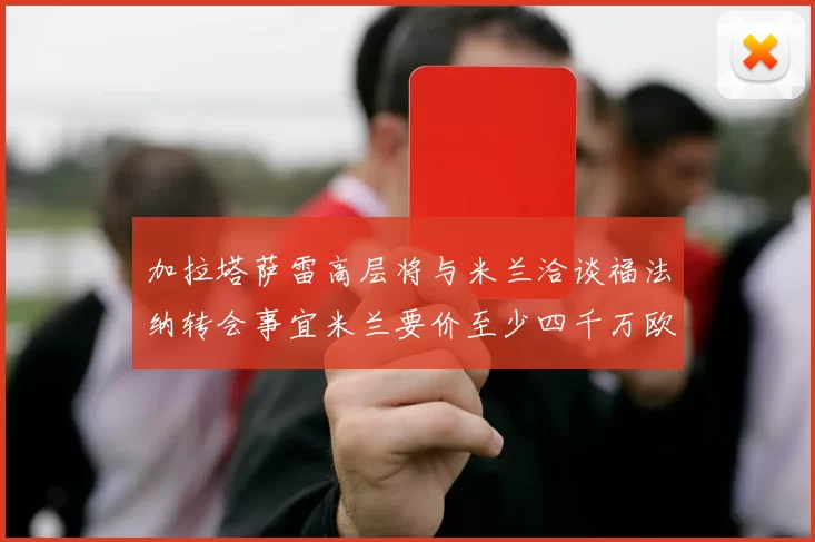 加拉塔萨雷高层将与米兰洽谈福法纳转会事宜米兰要价至少四千万欧元