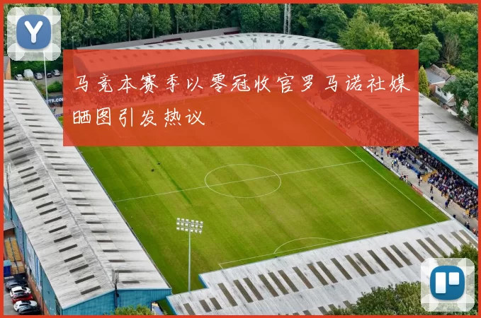 马竞本赛季以零冠收官罗马诺社媒晒图引发热议