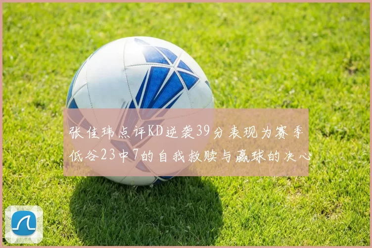 张佳玮点评KD逆袭39分表现为赛季低谷23中7的自我救赎与赢球的决心